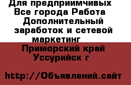 Для предприимчивых - Все города Работа » Дополнительный заработок и сетевой маркетинг   . Приморский край,Уссурийск г.